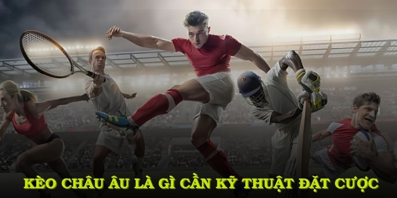 Kèo châu Âu là gì cần kỹ thuật đặt cược điểm để thắng lớn