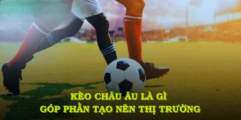 Kèo châu Âu là gì góp phần tạo nên thị trường động toàn cầu