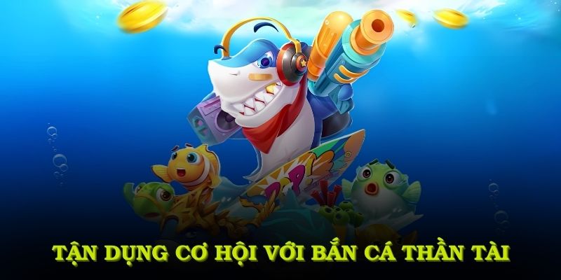 Làm sao tận dụng cơ hội tốt nhất với bắn cá thần tài